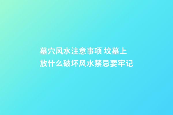墓穴风水注意事项 坟墓上放什么破坏风水禁忌要牢记